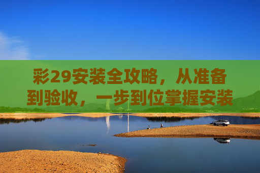 彩29安装全攻略,从准备到验收,一步到位掌握安装技巧,彩29安装全攻略,从准备到验收,一步到位掌握技巧 彩29安装全攻略,从准备到验收,一步到位掌握安装技巧,彩29安装全攻略,从准备到验收,一步到位掌握技巧