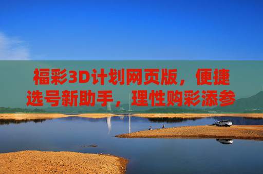 福彩3D计划网页版，便捷选号新助手，理性购彩添参考，福彩3D计划网页版，便捷选号助手，理性购彩参考