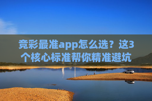 竞彩最准app怎么选?这3个核心标准帮你精准避坑 竞彩最准app怎么选?这3个核心标准帮你精准避坑