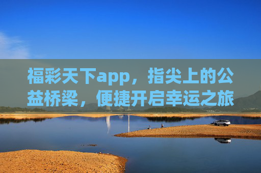 福彩天下app,指尖上的公益桥梁,便捷开启幸运之旅,指尖公益桥,福彩幸运启 福彩天下app,指尖上的公益桥梁,便捷开启幸运之旅,指尖公益桥,福彩幸运启