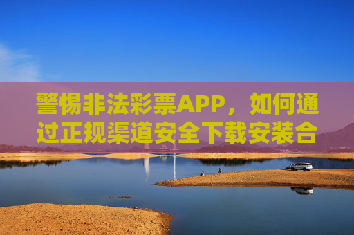 警惕非法彩票APP,如何通过正规渠道安全下载安装合法彩票软件,警惕非法彩票APP,正规渠道安全下载合法软件指南 警惕非法彩票APP,如何通过正规渠道安全下载安装合法彩票软件,警惕非法彩票APP,正规渠道安全下载合法软件指南