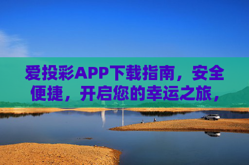 爱投彩APP下载指南,安全便捷,开启您的幸运之旅,爱投彩APP下载指南,安全便捷,开启幸运之旅 爱投彩APP下载指南,安全便捷,开启您的幸运之旅,爱投彩APP下载指南,安全便捷,开启幸运之旅
