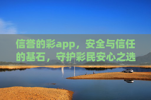 信誉的彩app,安全与信任的基石,守护彩民安心之选,信誉彩app,安全信任基石,守护彩民安心 信誉的彩app,安全与信任的基石,守护彩民安心之选,信誉彩app,安全信任基石,守护彩民安心