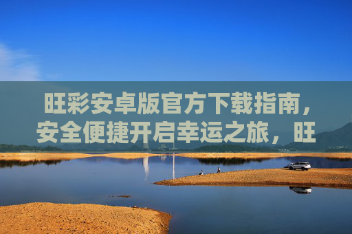 旺彩安卓版官方下载指南,安全便捷开启幸运之旅,旺彩安卓版官方下载指南,安全便捷开启幸运之旅 旺彩安卓版官方下载指南,安全便捷开启幸运之旅,旺彩安卓版官方下载指南,安全便捷开启幸运之旅