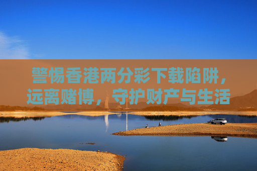 警惕香港两分彩下载陷阱,远离赌博,守护财产与生活,警惕香港两分彩下载陷阱,远离赌博守护财产与生活 警惕香港两分彩下载陷阱,远离赌博,守护财产与生活,警惕香港两分彩下载陷阱,远离赌博守护财产与生活