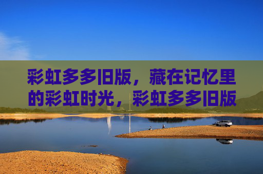 彩虹多多旧版,藏在记忆里的彩虹时光,彩虹多多旧版,藏在记忆里的彩虹时光 彩虹多多旧版,藏在记忆里的彩虹时光,彩虹多多旧版,藏在记忆里的彩虹时光