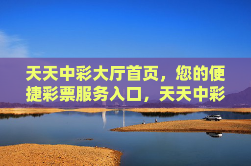 天天中彩大厅首页,您的便捷彩票服务入口,天天中彩大厅,您的便捷彩票服务入口 天天中彩大厅首页,您的便捷彩票服务入口,天天中彩大厅,您的便捷彩票服务入口