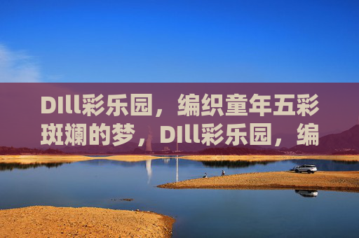 DIll彩乐园,编织童年五彩斑斓的梦,DIll彩乐园,编织五彩童年梦 DIll彩乐园,编织童年五彩斑斓的梦,DIll彩乐园,编织五彩童年梦