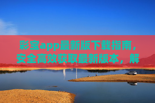 彩宝app最新版下载指南,安全高效获取最新版本,解锁多元新体验,彩宝app最新版下载指南,安全高效获取,解锁多元新体验 彩宝app最新版下载指南,安全高效获取最新版本,解锁多元新体验,彩宝app最新版下载指南,安全高效获取,解锁多元新体验