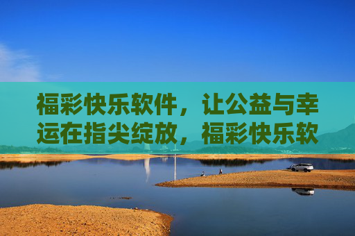 福彩快乐软件,让公益与幸运在指尖绽放,福彩快乐软件,指尖绽放公益与幸运 福彩快乐软件,让公益与幸运在指尖绽放,福彩快乐软件,指尖绽放公益与幸运