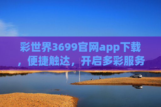 彩世界3699官网app下载，便捷触达，开启多彩服务新体验，彩世界3699官网app下载，便捷触达，开启多彩服务新体验