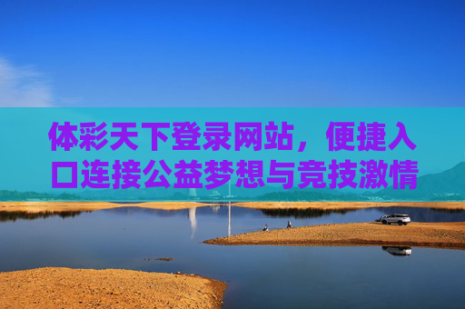 体彩天下登录网站,便捷入口连接公益梦想与竞技激情,体彩天下便捷入口,连接公益梦想与竞技激情 体彩天下登录网站,便捷入口连接公益梦想与竞技激情,体彩天下便捷入口,连接公益梦想与竞技激情