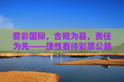 爱彩国际，合规为基，责任为先——理性看待彩票公益与社会价值，爱彩国际，合规责任为先，理性守护公益价值