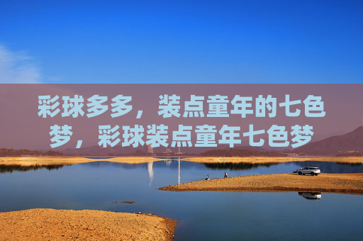 彩球多多,装点童年的七色梦,彩球装点童年七色梦 彩球多多,装点童年的七色梦,彩球装点童年七色梦