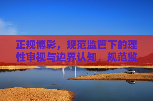 正规博彩，规范监管下的理性审视与边界认知，规范监管下正规博彩的理性审视与边界认知