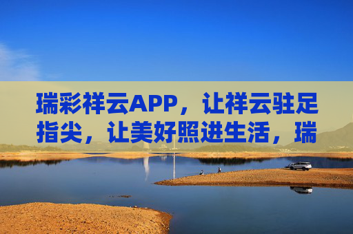 瑞彩祥云APP,让祥云驻足指尖,让美好照进生活,瑞彩祥云APP,祥云驻足指尖,美好照进生活 瑞彩祥云APP,让祥云驻足指尖,让美好照进生活,瑞彩祥云APP,祥云驻足指尖,美好照进生活