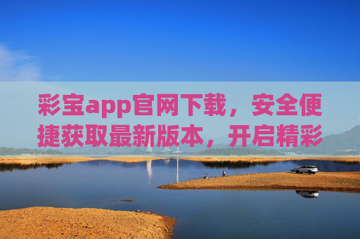 彩宝app官网下载,安全便捷获取最新版本,开启精彩体验之旅,彩宝app官网下载,安全便捷获取最新版本,开启精彩体验 彩宝app官网下载,安全便捷获取最新版本,开启精彩体验之旅,彩宝app官网下载,安全便捷获取最新版本,开启精彩体验
