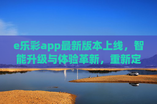 e乐彩app最新版本上线，智能升级与体验革新，重新定义移动购彩新体验，e乐彩最新版本上线，智能升级革新体验，重新定义移动购彩新体验