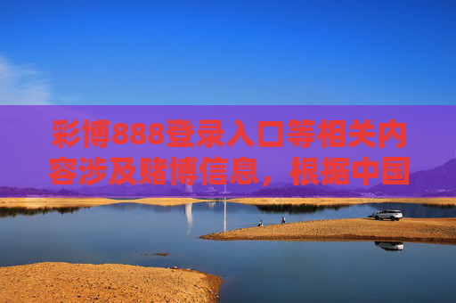 彩博888登录入口等相关内容涉及赌博信息，根据中国法律法规，赌博是违法行为，任何形式的赌博活动均被严厉禁止。网络赌博不仅涉嫌违法犯罪，还会对个人财产安全、家庭幸福及社会稳定造成严重危害，彩博888赌博入口违法，危害个人家庭社会