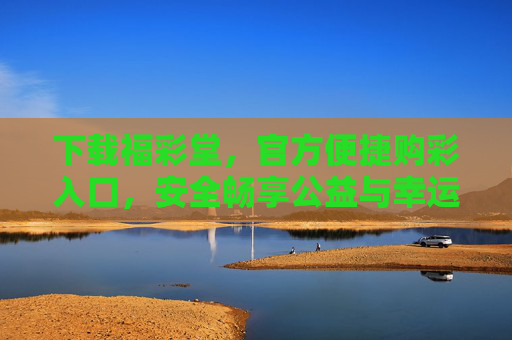 下载福彩堂,官方便捷购彩入口,安全畅享公益与幸运,福彩堂,官方便捷购彩入口,安全畅享公益幸运 下载福彩堂,官方便捷购彩入口,安全畅享公益与幸运,福彩堂,官方便捷购彩入口,安全畅享公益幸运