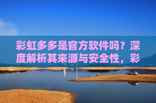 彩虹多多是官方软件吗?深度解析其来源与安全性,彩虹多多是官方软件吗?来源与安全性深度解析 彩虹多多是官方软件吗?深度解析其来源与安全性,彩虹多多是官方软件吗?来源与安全性深度解析