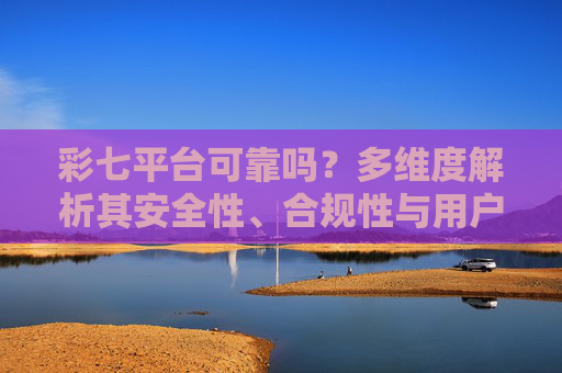 彩七平台可靠吗？多维度解析其安全性、合规性与用户口碑，彩七平台可靠吗？安全性、合规性、用户口碑多维度解析