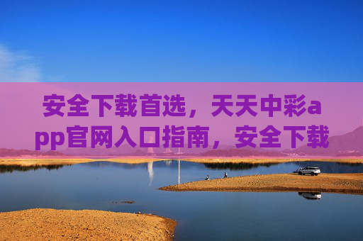 安全下载首选,天天中彩app官网入口指南,安全下载首选,天天中彩app官网入口指南 安全下载首选,天天中彩app官网入口指南,安全下载首选,天天中彩app官网入口指南