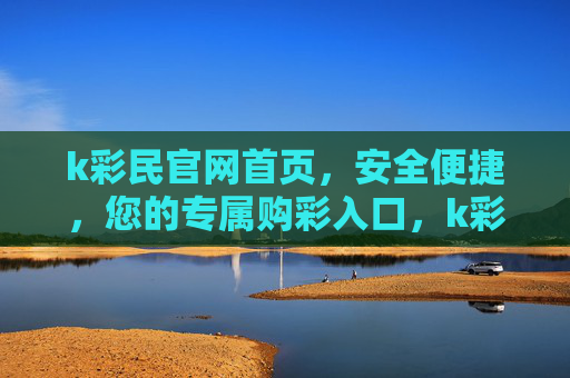 k彩民官网首页,安全便捷,您的专属购彩入口,k彩民官网,安全便捷的专属购彩入口 k彩民官网首页,安全便捷,您的专属购彩入口,k彩民官网,安全便捷的专属购彩入口