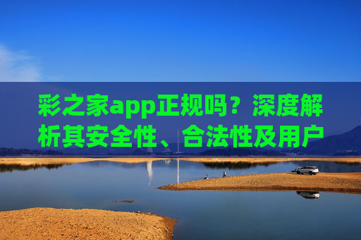 彩之家app正规吗？深度解析其安全性、合法性及用户权益保护，彩之家app正规性深度解析，安全性、合法性及用户权益保护
