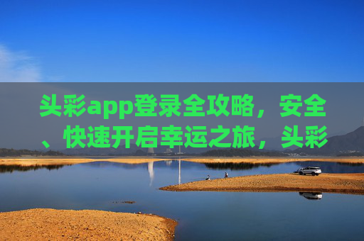 头彩app登录全攻略,安全、快速开启幸运之旅,头彩app登录全攻略,安全快速开启幸运之旅 头彩app登录全攻略,安全、快速开启幸运之旅,头彩app登录全攻略,安全快速开启幸运之旅