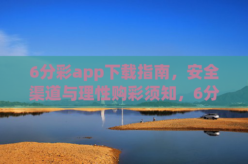 6分彩app下载指南,安全渠道与理性购彩须知,6分彩app下载指南,安全渠道与理性购彩须知 6分彩app下载指南,安全渠道与理性购彩须知,6分彩app下载指南,安全渠道与理性购彩须知