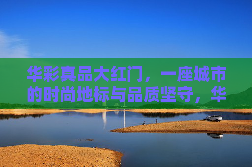 华彩真品大红门，一座城市的时尚地标与品质坚守，华彩真品大红门，城市时尚地标与品质坚守