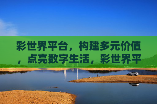 彩世界平台,构建多元价值,点亮数字生活,彩世界平台,多元价值点亮数字生活 彩世界平台,构建多元价值,点亮数字生活,彩世界平台,多元价值点亮数字生活