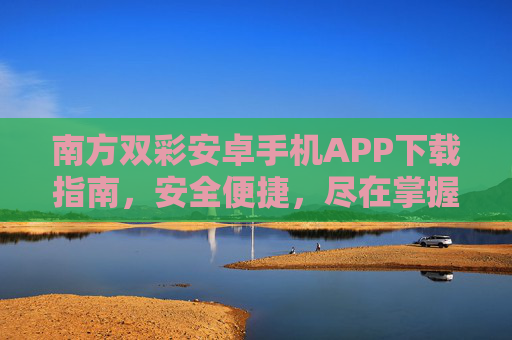 南方双彩安卓手机APP下载指南，安全便捷，尽在掌握，南方双彩安卓APP下载指南，安全便捷，尽在掌握