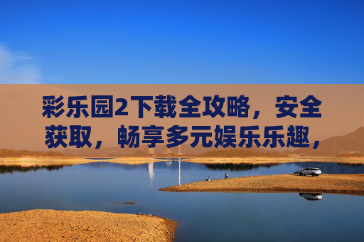 彩乐园2下载全攻略,安全获取,畅享多元娱乐乐趣,彩乐园2下载全攻略,安全获取,畅享多元娱乐乐趣 彩乐园2下载全攻略,安全获取,畅享多元娱乐乐趣,彩乐园2下载全攻略,安全获取,畅享多元娱乐乐趣