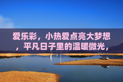 爱乐彩,小热爱点亮大梦想,平凡日子里的温暖微光,爱乐彩,小热爱点亮大梦想,平凡微光暖日常 爱乐彩,小热爱点亮大梦想,平凡日子里的温暖微光,爱乐彩,小热爱点亮大梦想,平凡微光暖日常