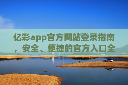 亿彩app官方网站登录指南,安全、便捷的官方入口全解析,亿彩app官方登录入口,安全便捷的登录指南全解析 亿彩app官方网站登录指南,安全、便捷的官方入口全解析,亿彩app官方登录入口,安全便捷的登录指南全解析
