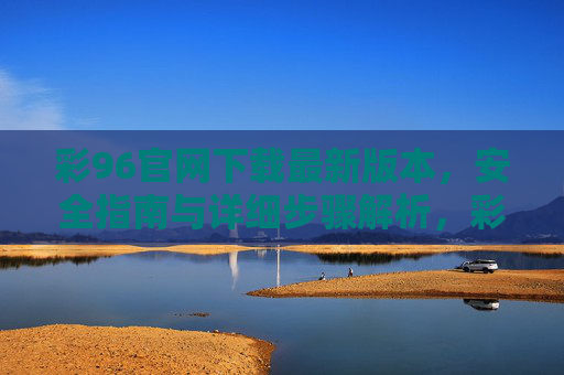 彩96官网下载最新版本,安全指南与详细步骤解析,彩96官网下载最新版本,安全指南与详细步骤解析 彩96官网下载最新版本,安全指南与详细步骤解析,彩96官网下载最新版本,安全指南与详细步骤解析