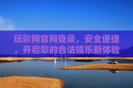 玩彩网官网登录，安全便捷，开启您的合法娱乐新体验，玩彩网官网登录，安全便捷开启合法娱乐新体验