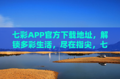 七彩APP官方下载地址,解锁多彩生活,尽在指尖,七彩APP官方下载,解锁多彩生活 七彩APP官方下载地址,解锁多彩生活,尽在指尖,七彩APP官方下载,解锁多彩生活