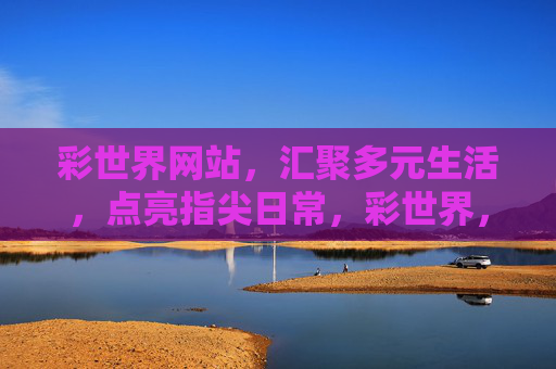 彩世界网站,汇聚多元生活,点亮指尖日常,彩世界,指尖汇聚多元生活 彩世界网站,汇聚多元生活,点亮指尖日常,彩世界,指尖汇聚多元生活