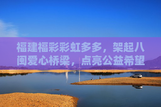 福建福彩彩虹多多,架起八闽爱心桥梁,点亮公益希望之光,彩虹多多架八闽爱心桥,福彩点亮公益希望之光 福建福彩彩虹多多,架起八闽爱心桥梁,点亮公益希望之光,彩虹多多架八闽爱心桥,福彩点亮公益希望之光