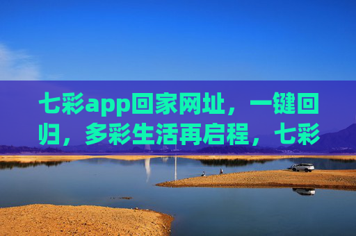 七彩app回家网址,一键回归,多彩生活再启程,七彩app回家网址,一键回归,多彩生活再启程 七彩app回家网址,一键回归,多彩生活再启程,七彩app回家网址,一键回归,多彩生活再启程