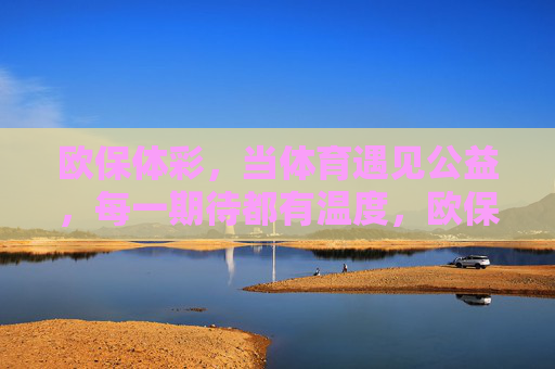 欧保体彩,当体育遇见公益,每一期待都有温度,欧保体彩,体育遇见公益,期待皆有温度 欧保体彩,当体育遇见公益,每一期待都有温度,欧保体彩,体育遇见公益,期待皆有温度