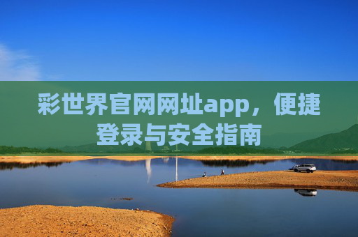 彩世界官网网址app,便捷登录与安全指南 彩世界官网网址app,便捷登录与安全指南