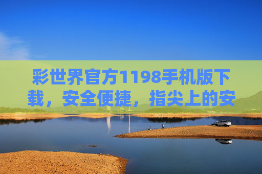 彩世界官方1198手机版下载,安全便捷,指尖上的安心之选,彩世界官方1198手机版,安全便捷,指尖安心之选 彩世界官方1198手机版下载,安全便捷,指尖上的安心之选,彩世界官方1198手机版,安全便捷,指尖安心之选
