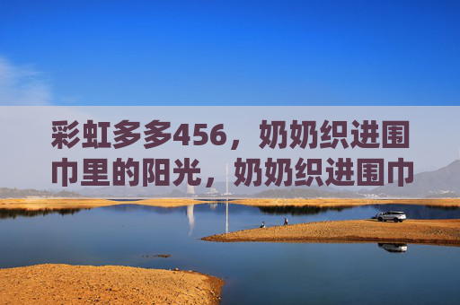 彩虹多多456,奶奶织进围巾里的阳光,奶奶织进围巾里的彩虹阳光 彩虹多多456,奶奶织进围巾里的阳光,奶奶织进围巾里的彩虹阳光