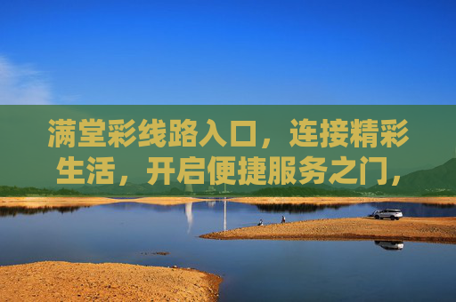 满堂彩线路入口,连接精彩生活,开启便捷服务之门,满堂彩线路入口,连接精彩生活,开启便捷服务之门 满堂彩线路入口,连接精彩生活,开启便捷服务之门,满堂彩线路入口,连接精彩生活,开启便捷服务之门