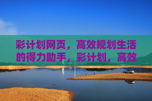 彩计划网页,高效规划生活的得力助手,彩计划,高效规划生活的得力助手 彩计划网页,高效规划生活的得力助手,彩计划,高效规划生活的得力助手