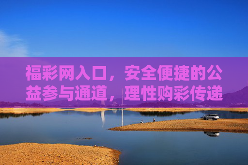 福彩网入口,安全便捷的公益参与通道,理性购彩传递爱心,福彩网入口,安全便捷公益通道,理性购彩传递爱心 福彩网入口,安全便捷的公益参与通道,理性购彩传递爱心,福彩网入口,安全便捷公益通道,理性购彩传递爱心